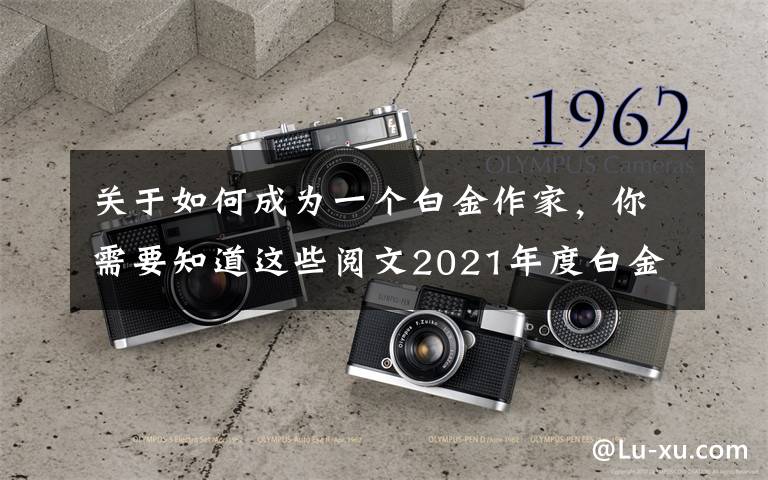 关于如何成为一个白金作家,你需要知道这些阅文2021年度白金、大神作家晋升名单公布,恭喜各位大佬