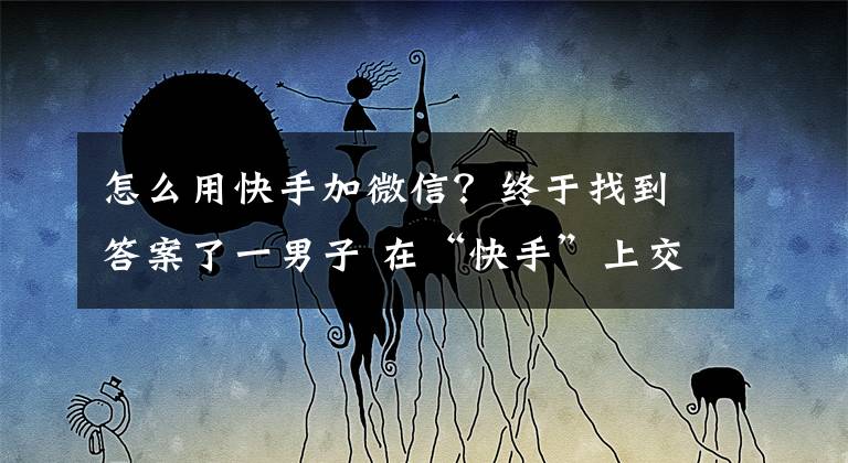 怎么用快手加微信？终于找到答案了一男子 在“快手”上交友不慎被骗