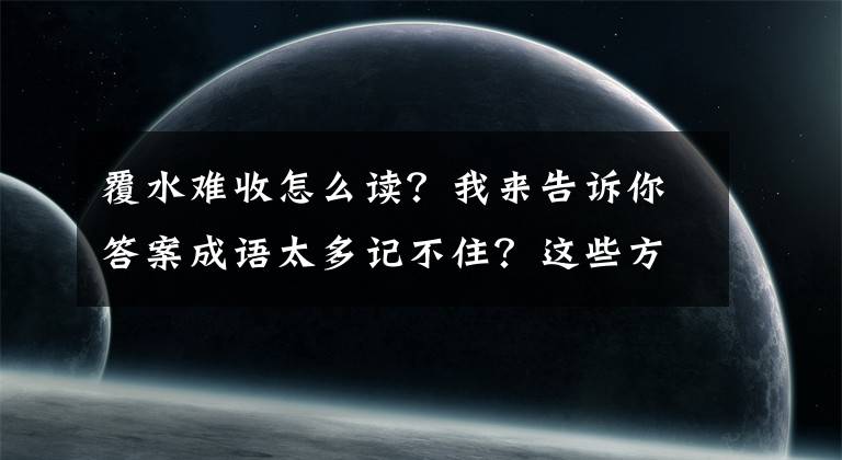 覆水难收怎么读？我来告诉你答案成语太多记不住？这些方法能帮你！