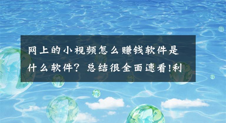 网上的小视频怎么赚钱软件是什么软件?总结很全面速看!利用空闲时间赚零花钱的几个软件