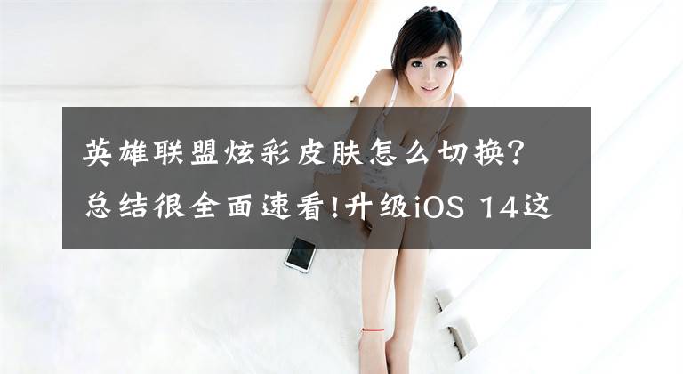 英雄联盟炫彩皮肤怎么切换？总结很全面速看!升级iOS 14这么久，这12个隐藏功能你不一定知道（下）