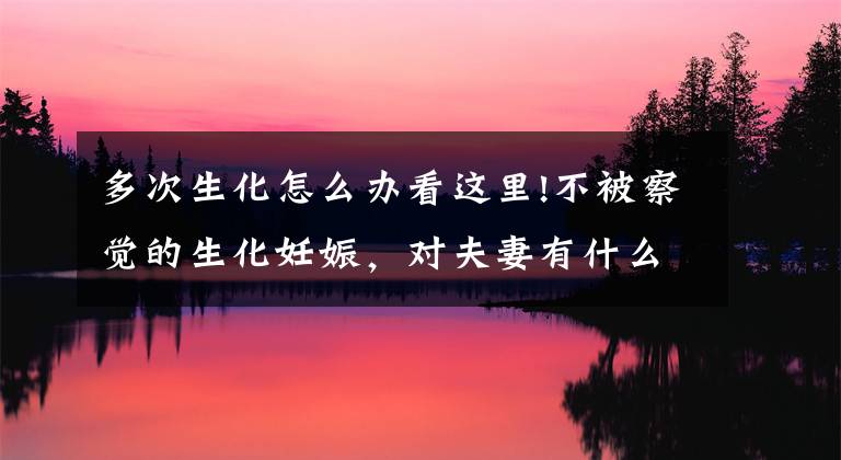 多次生化怎么办看这里!不被察觉的生化妊娠，对夫妻有什么影响？