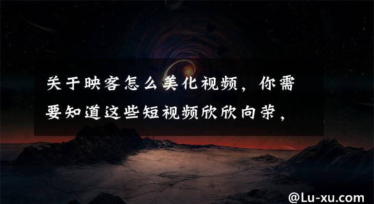 关于映客怎么美化视频，你需要知道这些短视频欣欣向荣，受伤的直播平台如何自救