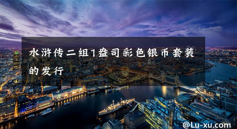 水浒传二组1盎司彩色银币套装的发行