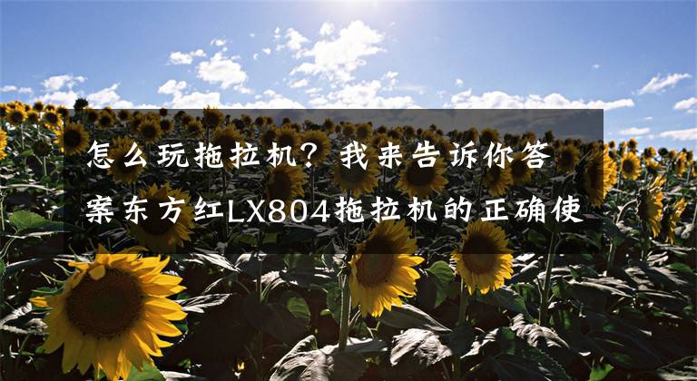 怎么玩拖拉机？我来告诉你答案东方红LX804拖拉机的正确使用及注意事项