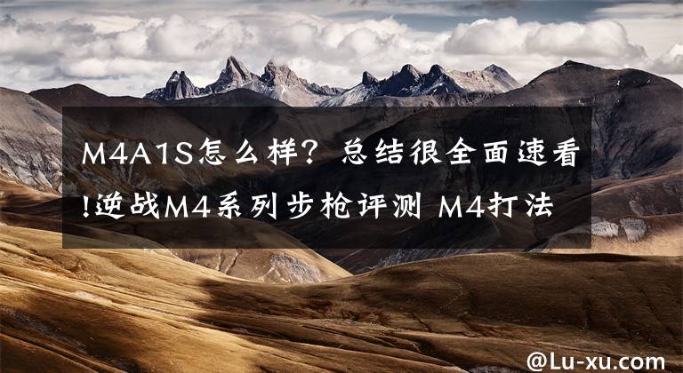 M4A1S怎么样？总结很全面速看!逆战M4系列步枪评测 M4打法教学及分析