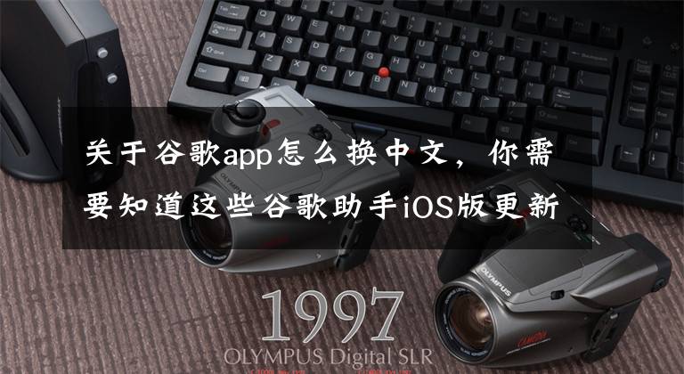 关于谷歌app怎么换中文,你需要知道这些谷歌助手iOS版更新:正式支持简体中文