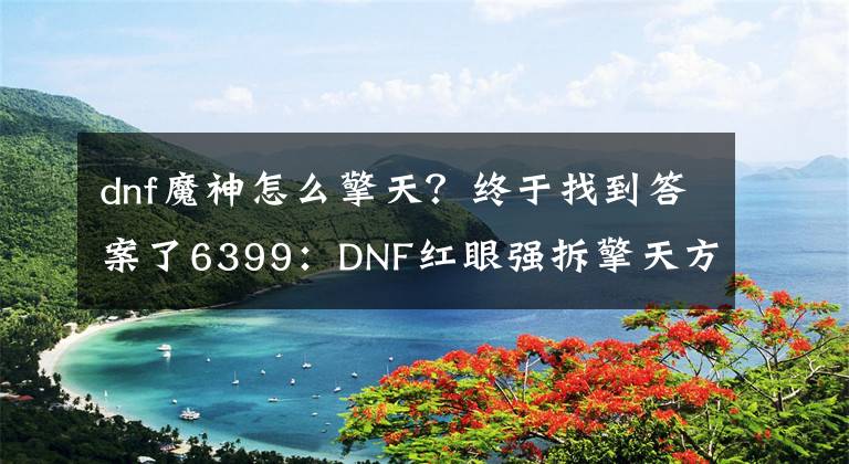 dnf魔神怎么擎天？终于找到答案了6399：DNF红眼强拆擎天方法详解 红眼强拆擎天的手法是什么