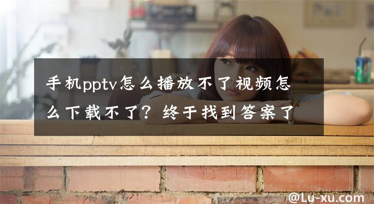 手机pptv怎么播放不了视频怎么下载不了？终于找到答案了PPTV停止TV版服务 因与广电最新政策要求不符