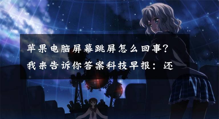 苹果电脑屏幕跳屏怎么回事?我来告诉你答案科技早报:还好没钱买!新款MacBook Pro频繁闪屏