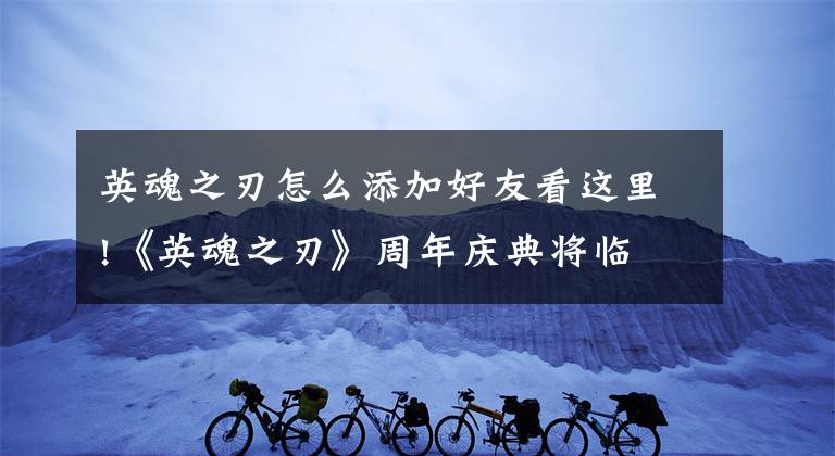英魂之刃怎么添加好友看这里!《英魂之刃》周年庆典将临 多重福利等你来领