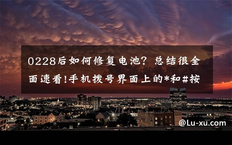 0228后如何修复电池?总结很全面速看!手机拨号界面上的*和#按键究竟是干嘛用的?这下终于知道了