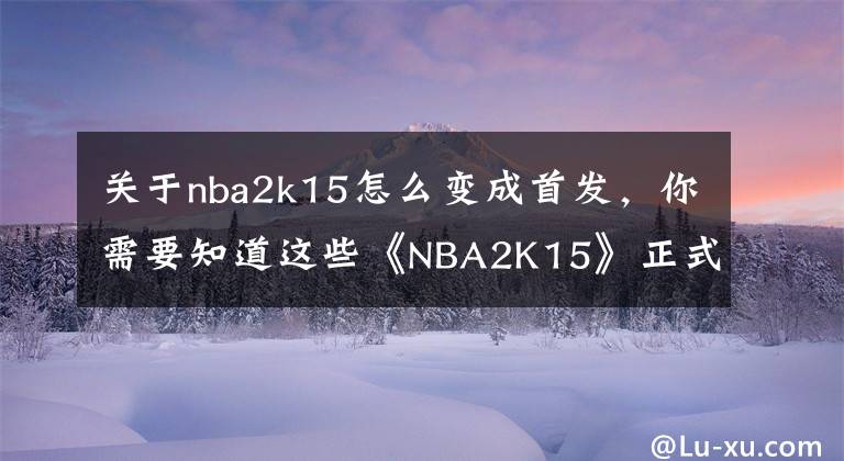 关于nba2k15怎么变成首发,你需要知道这些《NBA2K15》正式发售 官方公布最新截图
