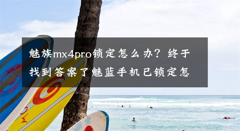 魅族mx4pro锁定怎么办?终于找到答案了魅蓝手机已锁定怎么办?魅蓝手机怎么解锁?