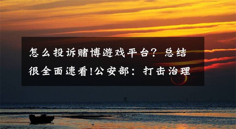 怎么投诉赌博游戏平台？总结很全面速看!公安部：打击治理跨境赌博综合举报平台开通