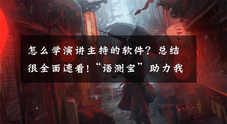 怎么学演讲主持的软件？总结很全面速看!“语测宝”助力我国少儿主持口才教育行业