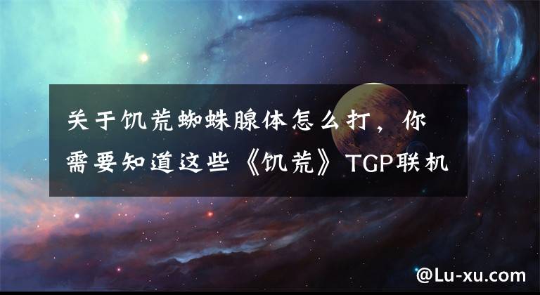 关于饥荒蜘蛛腺体怎么打，你需要知道这些《饥荒》TGP联机版开局探索地图 饥荒TGP联机版冬天怎么过