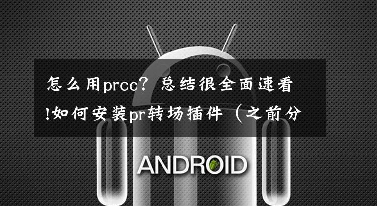 怎么用prcc？总结很全面速看!如何安装pr转场插件（之前分享的插件）安装说明