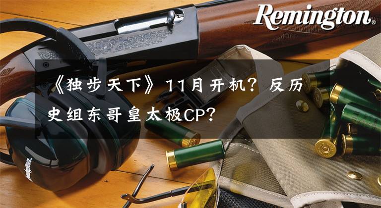 《独步天下》11月开机？反历史组东哥皇太极CP？