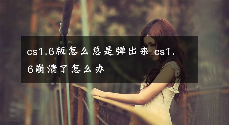 cs1.6版怎么总是弹出来 cs1.6崩溃了怎么办