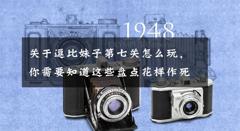 关于逗比妹子第七关怎么玩,你需要知道这些盘点花样作死的逗比妹子