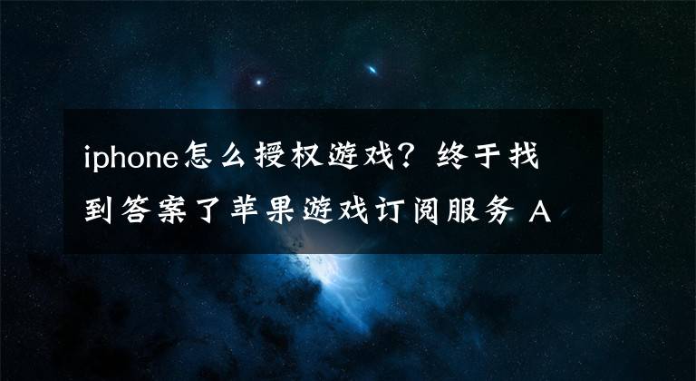 iphone怎么授权游戏？终于找到答案了苹果游戏订阅服务 Apple Arcade 将为独占游戏提供资金
