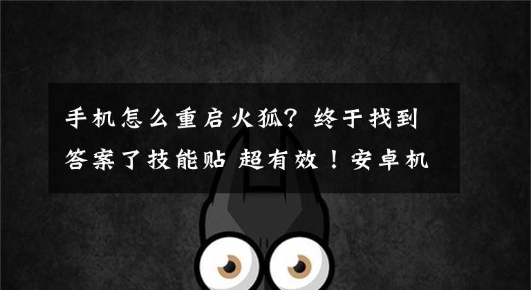 手机怎么重启火狐？终于找到答案了技能贴 超有效！安卓机如何去除各种广告！