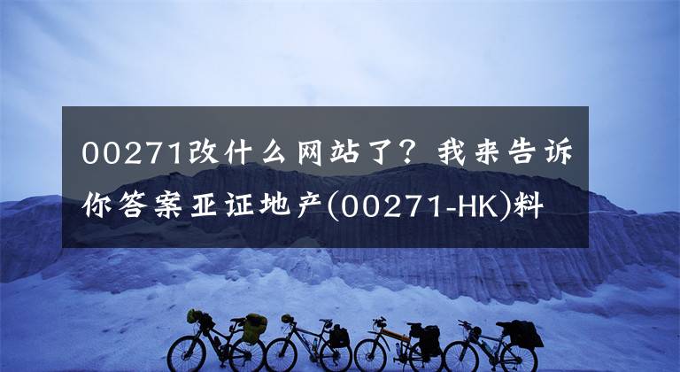 00271改什么网站了?我来告诉你答案亚证地产(00271-HK)料中期业绩扭亏为盈