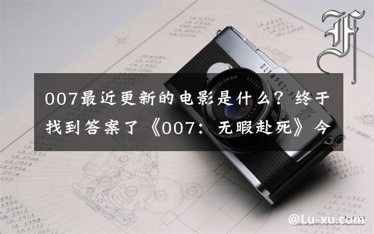 007最近更新的电影是什么?终于找到答案了《007:无暇赴死》今日上映 发布“终极决战”版预告 丹尼尔·克雷格终极一战震撼开启