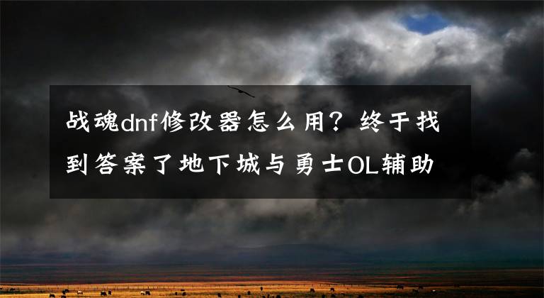 战魂dnf修改器怎么用?终于找到答案了地下城与勇士OL辅助使用手把手教程