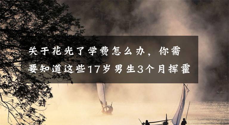 关于花光了学费怎么办,你需要知道这些17岁男生3个月挥霍30万留学费,家长报警希望商家退还全部