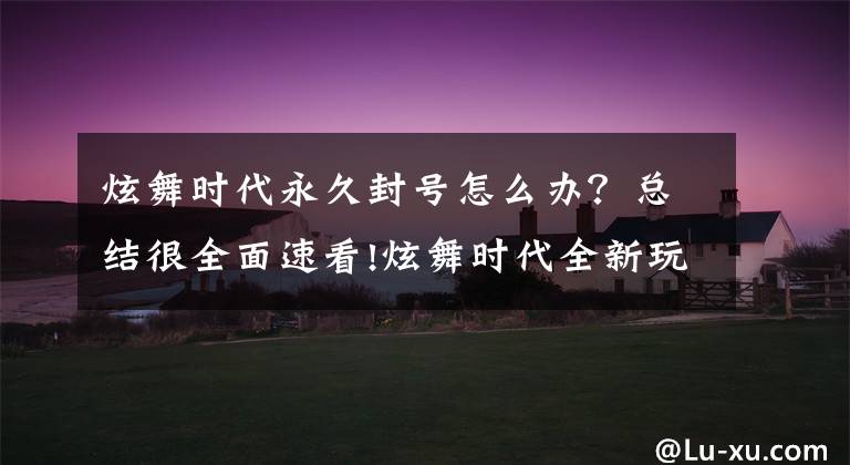 炫舞时代永久封号怎么办？总结很全面速看!炫舞时代全新玩法上架 赢取超萌皮卡尾巴