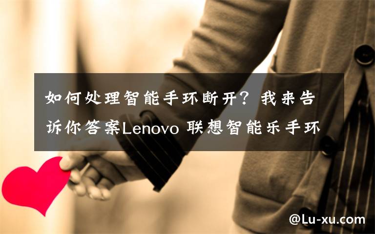 如何处理智能手环断开?我来告诉你答案Lenovo 联想智能乐手环使用感受