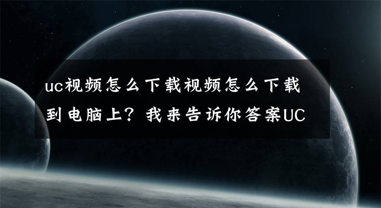 uc视频怎么下载视频怎么下载到电脑上?我来告诉你答案UC浏览器电脑下载今日头条视频方法