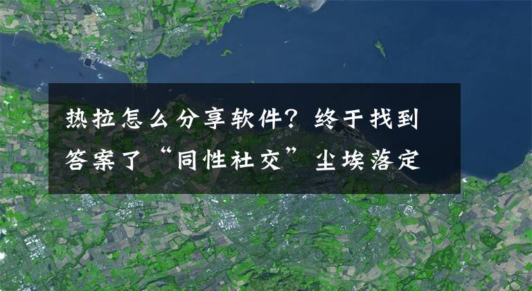 热拉怎么分享软件?终于找到答案了“同性社交”尘埃落定:一家独角兽 其余玩家止步A轮 靠自己生存