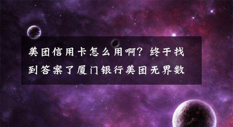 美团信用卡怎么用啊?终于找到答案了厦门银行美团无界数字信用卡来了 线上申卡、秒批秒用,用了就有优惠