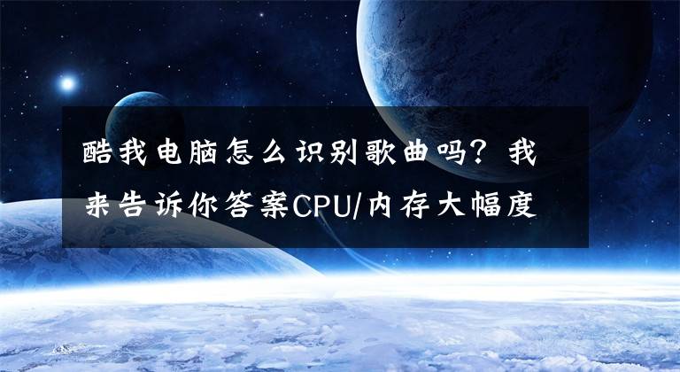 酷我电脑怎么识别歌曲吗？我来告诉你答案CPU/内存大幅度优化 酷我音乐PC版评测