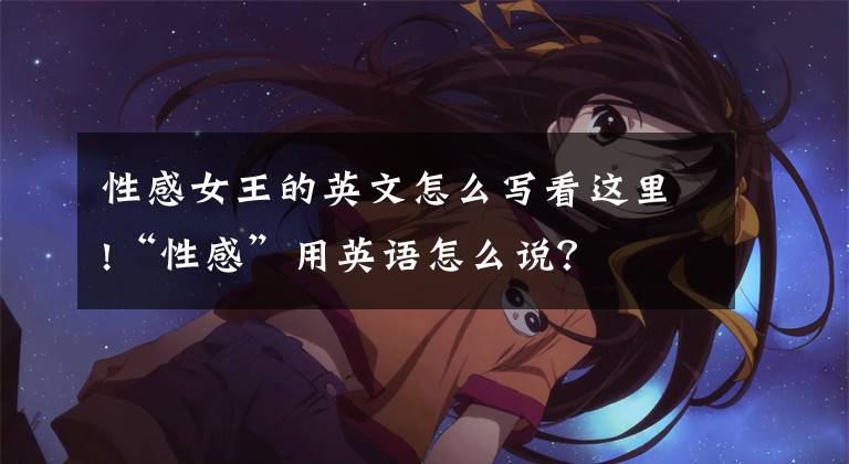 性感女王的英文怎么写看这里!“性感”用英语怎么说?