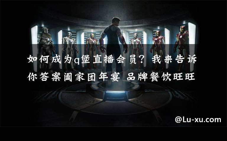 如何成为q堡直播会员?我来告诉你答案阖家团年宴 品牌餐饮旺旺大作战