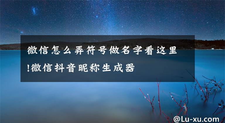 微信怎么弄符号做名字看这里!微信抖音昵称生成器