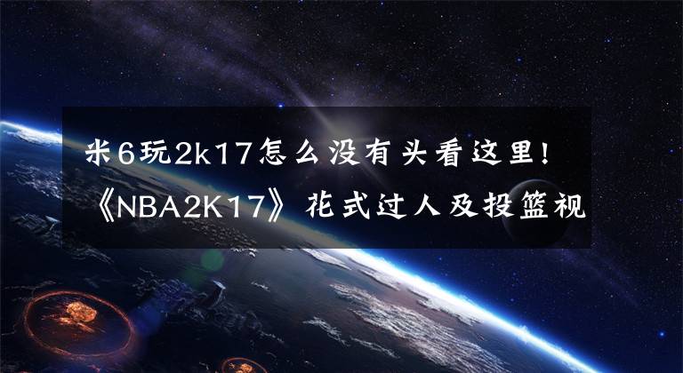 米6玩2k17怎么没有头看这里!《NBA2K17》花式过人及投篮视频教程 新手操作视频教程