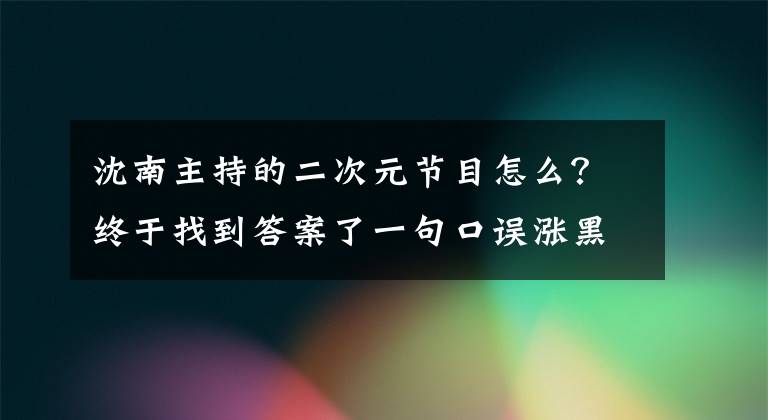 沈南主持的二次元节目怎么？终于找到答案了一句口误涨黑粉20万，沈南主持二次元网综被骂红！
