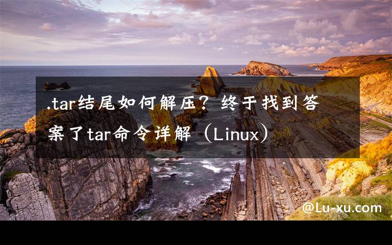 .tar结尾如何解压?终于找到答案了tar命令详解(Linux)