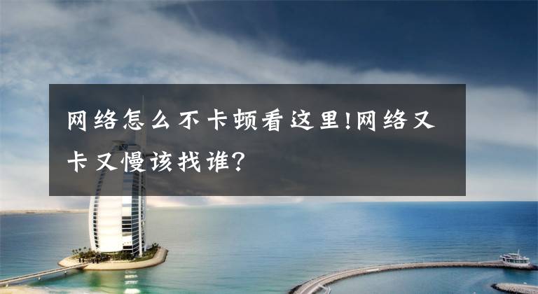 网络怎么不卡顿看这里!网络又卡又慢该找谁?