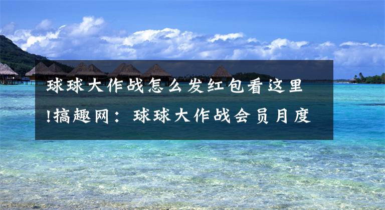 球球大作战怎么发红包看这里!搞趣网：球球大作战会员月度宝箱奖励详解 月度宝箱奖励有什么