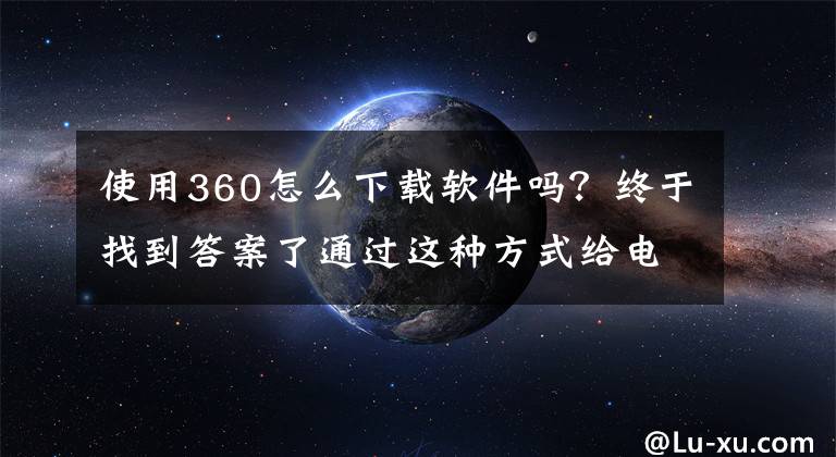 使用360怎么下载软件吗？终于找到答案了通过这种方式给电脑安装软件，不会被捆绑安装软件，电脑运行流畅