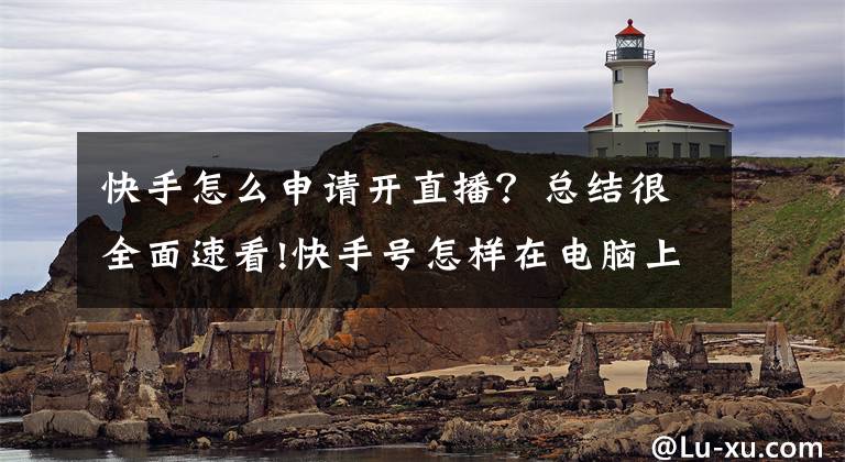 快手怎么申请开直播？总结很全面速看!快手号怎样在电脑上直播