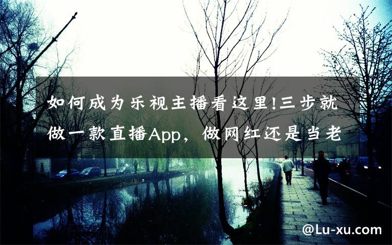 如何成为乐视主播看这里!三步就做一款直播App,做网红还是当老板?