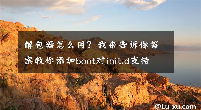 解包器怎么用?我来告诉你答案教你添加boot对init.d支持,每次开机真正自动执行脚本