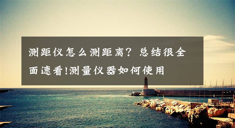 测距仪怎么测距离?总结很全面速看!测量仪器如何使用